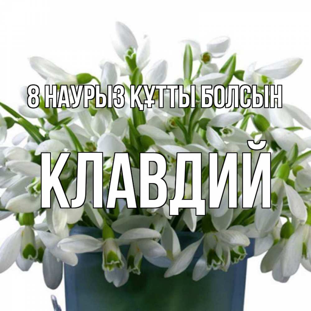 Күн сайын ашық хат с именем, Клавдий 8 наурыз құтты болсын цветы к международному женскому дню Онлайн тегін жүктеп алу тілектері бар керемет карта 