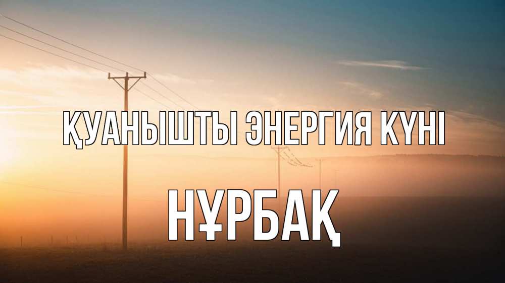 Күн сайын ашық хат с именем, НҰРБАҚ Қуанышты энергия күні дымка столбы провода Онлайн тегін жүктеп алу тілектері бар керемет карта 