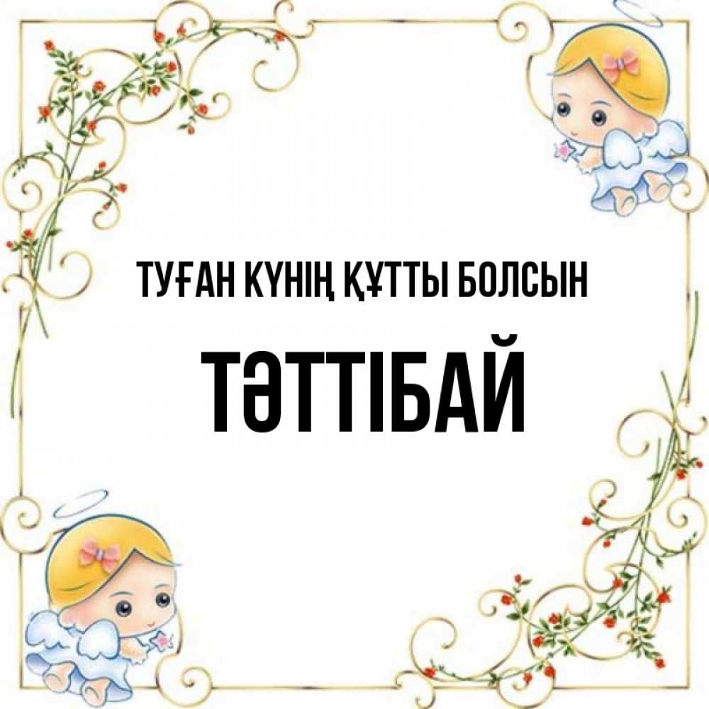Күн сайын ашық хат с именем, ТӘТТІБАЙ Туған күнің құтты болсын девочки ангелы Онлайн тегін жүктеп алу тілектері бар керемет карта 