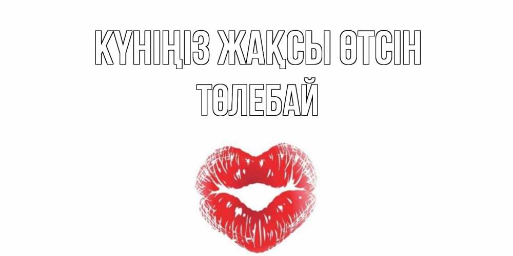 Күн сайын ашық хат с именем, ТӨЛЕБАЙ Күніңіз жақсы өтсін Поцелуй Онлайн тегін жүктеп алу тілектері бар керемет карта 