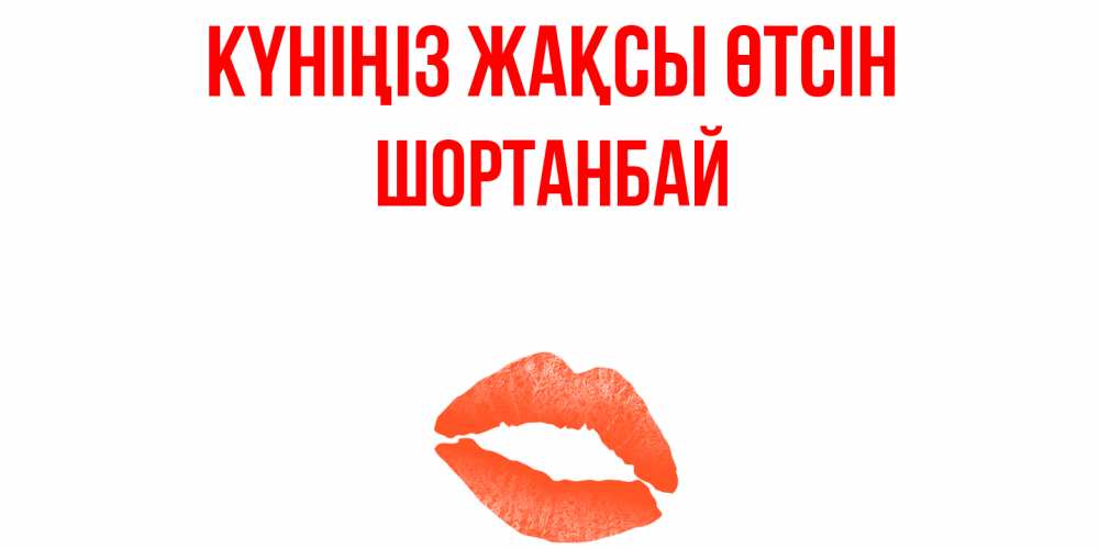 Күн сайын ашық хат с именем, ШОРТАНБАЙ Күніңіз жақсы өтсін удачного дня с поцелуем Онлайн тегін жүктеп алу тілектері бар керемет карта 