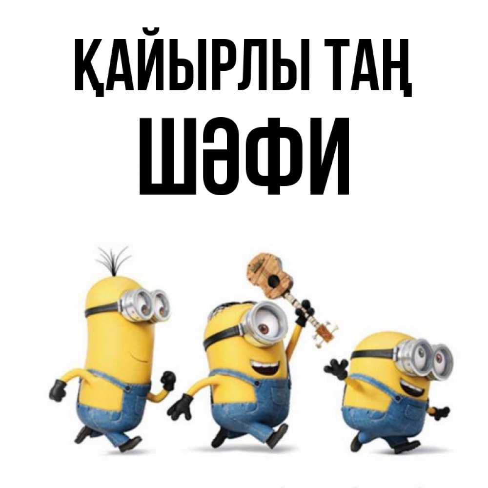 Күн сайын ашық хат с именем, ШӘФИ Қайырлы таң миньоны и прекрасное утро Онлайн тегін жүктеп алу тілектері бар керемет карта 