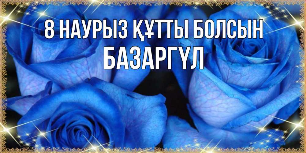 Күн сайын ашық хат с именем, БАЗАРГҮЛ 8 наурыз құтты болсын красивые розы для милых дам на международный женский день Онлайн тегін жүктеп алу тілектері бар керемет карта 