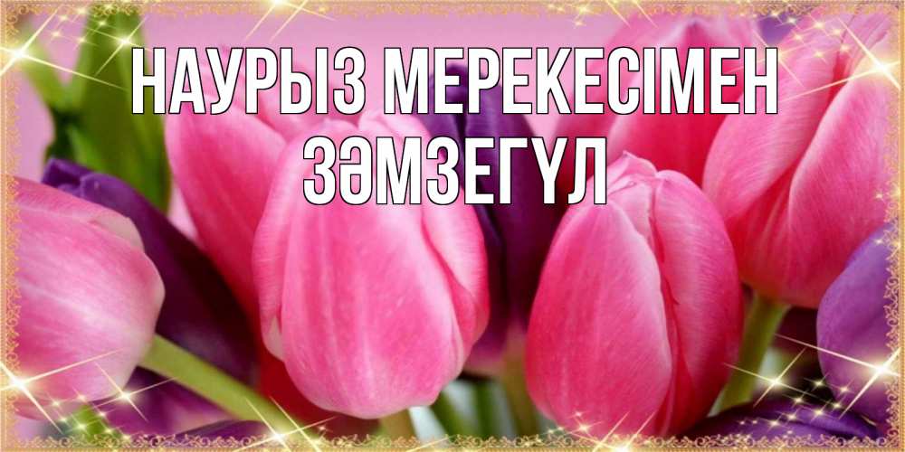 Күн сайын ашық хат с именем, ЗӘМЗЕГҮЛ Наурыз мерекесімен тюльпаны для женщины на праздник весны наурыз Онлайн тегін жүктеп алу тілектері бар керемет карта 