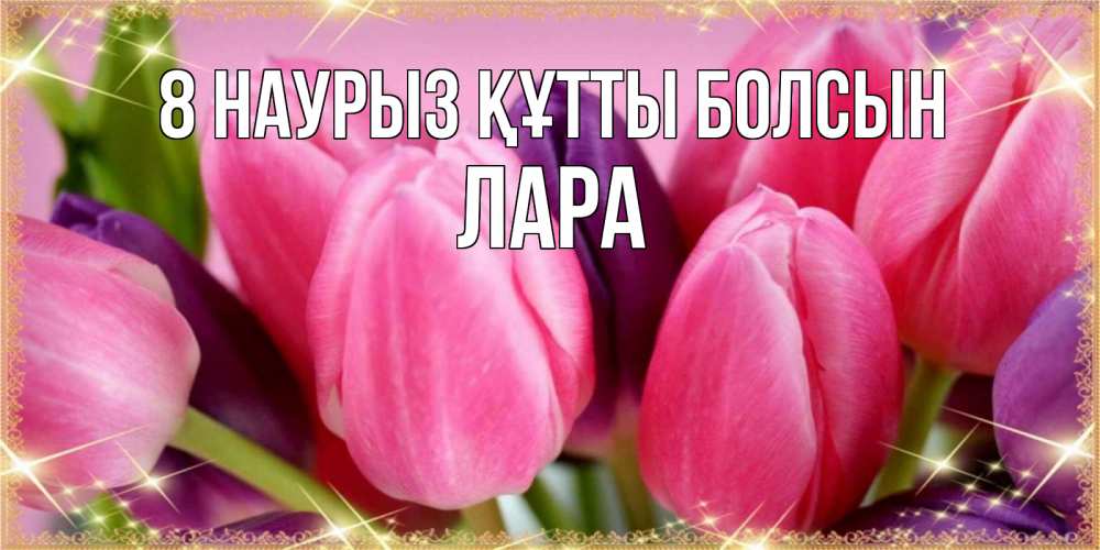 Күн сайын ашық хат с именем, Лара 8 наурыз құтты болсын тюльпаны для женщины на международный женский день Онлайн тегін жүктеп алу тілектері бар керемет карта 