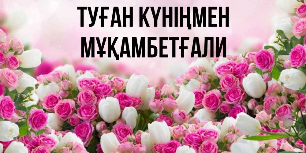Күн сайын ашық хат с именем, Мұқамбетғали Туған күніңмен открытка с разными розами Онлайн тегін жүктеп алу тілектері бар керемет карта 