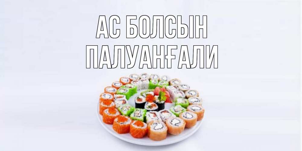Күн сайын ашық хат с именем, ПАЛУАНҒАЛИ Ас болсын суши Онлайн тегін жүктеп алу тілектері бар керемет карта 