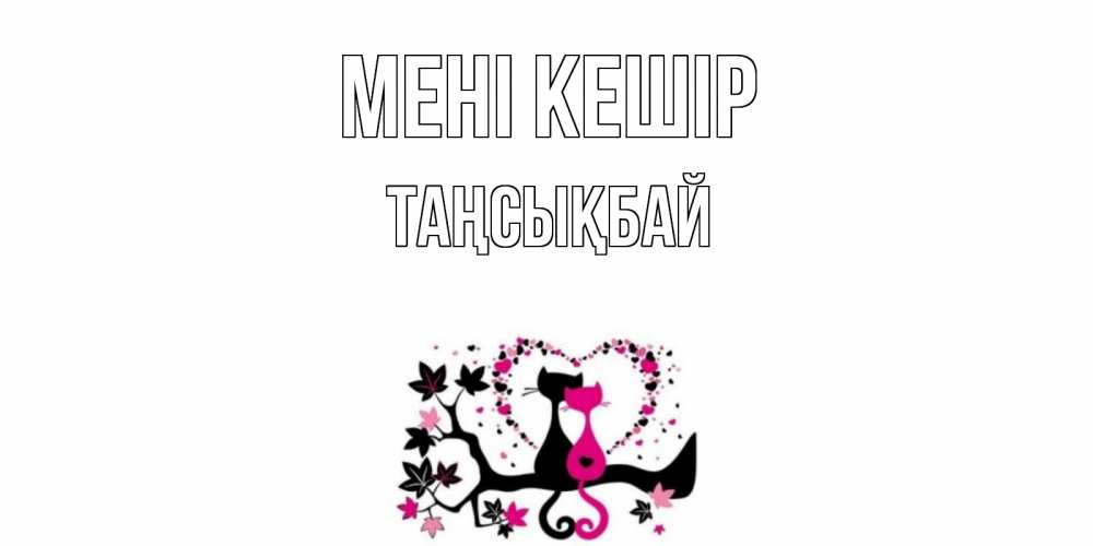 Күн сайын ашық хат с именем, ТАҢСЫҚБАЙ Мені кешір коты Онлайн тегін жүктеп алу тілектері бар керемет карта 