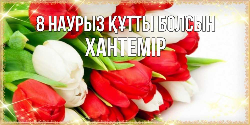 Күн сайын ашық хат с именем, ХАНТЕМІР 8 наурыз құтты болсын Поздравительные открытки для милых женщин Онлайн тегін жүктеп алу тілектері бар керемет карта 
