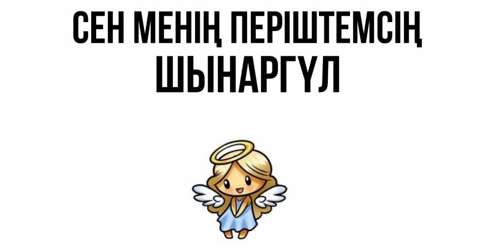 Күн сайын ашық хат с именем, ШЫНАРГҮЛ Сен менің періштемсің ангел Онлайн тегін жүктеп алу тілектері бар керемет карта 