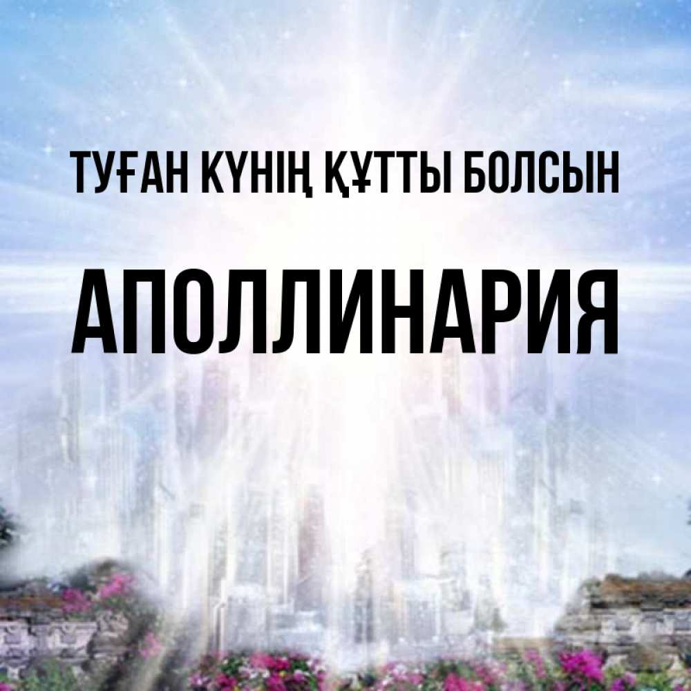 Күн сайын ашық хат с именем, Аполлинария Туған күнің құтты болсын небесный свет Онлайн тегін жүктеп алу тілектері бар керемет карта 