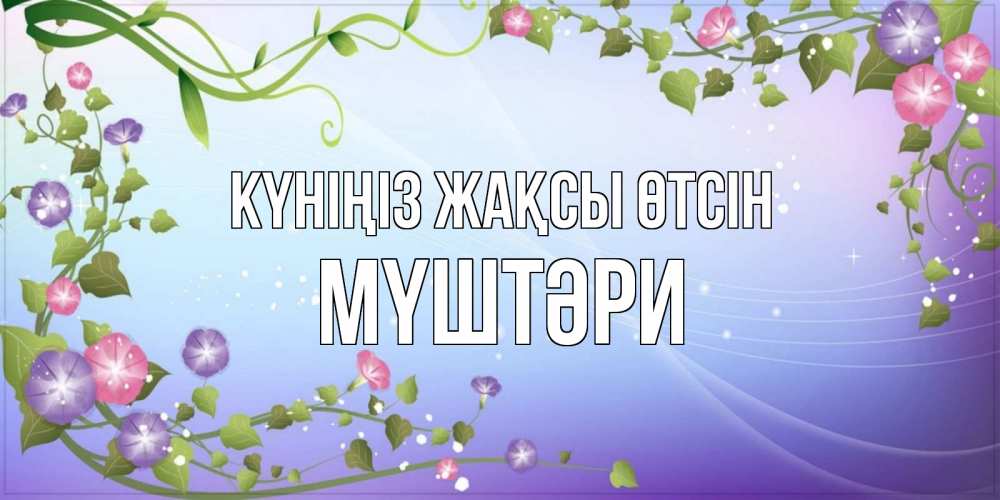 Күн сайын ашық хат с именем, МҮШТӘРИ Күніңіз жақсы өтсін хорошего дня Онлайн тегін жүктеп алу тілектері бар керемет карта 
