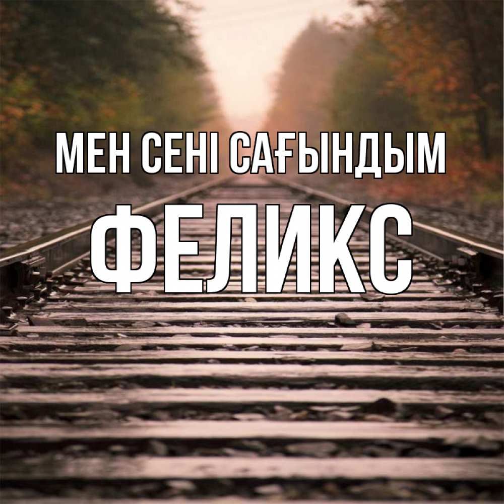 Күн сайын ашық хат с именем, Феликс Мен сені сағындым приезжай Онлайн тегін жүктеп алу тілектері бар керемет карта 