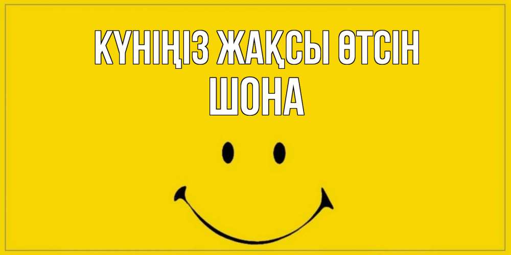 Күн сайын ашық хат с именем, ШОНА Күніңіз жақсы өтсін улыбка Онлайн тегін жүктеп алу тілектері бар керемет карта 