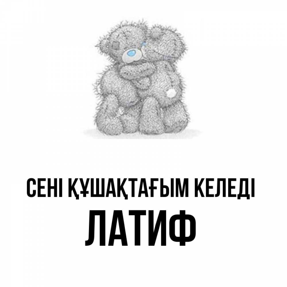 Күн сайын ашық хат с именем, ЛАТИФ сені құшақтағым келеді два теддика Онлайн тегін жүктеп алу тілектері бар керемет карта 