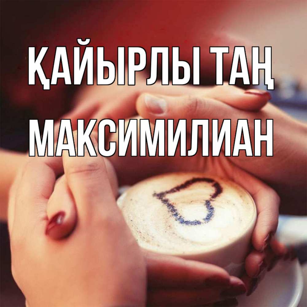 Күн сайын ашық хат с именем, Максимилиан Қайырлы таң мы навсегда вместе Онлайн тегін жүктеп алу тілектері бар керемет карта 