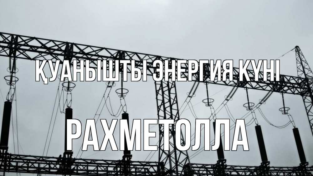 Күн сайын ашық хат с именем, РАХМЕТОЛЛА Қуанышты энергия күні энергетика Онлайн тегін жүктеп алу тілектері бар керемет карта 