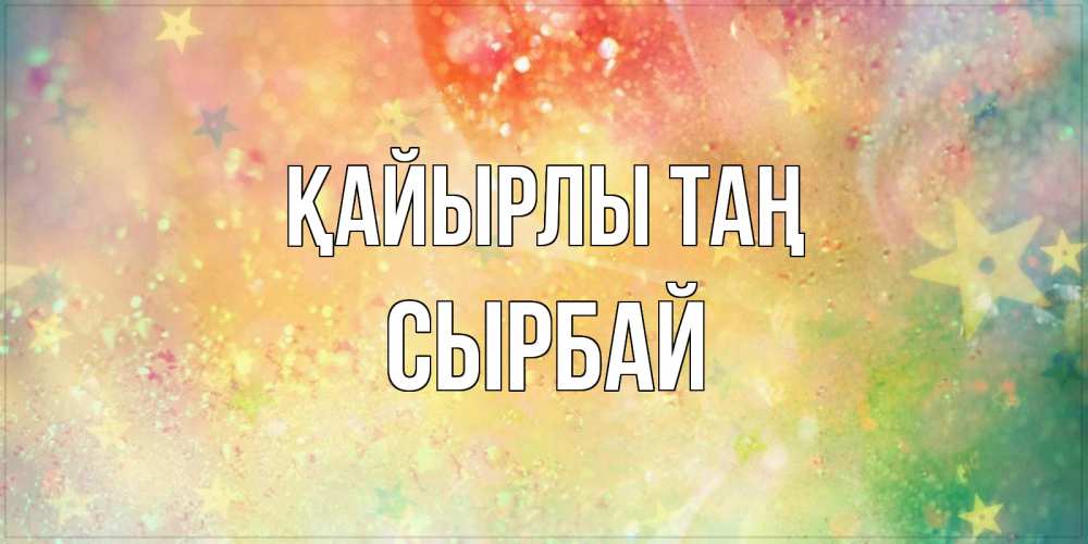 Күн сайын ашық хат с именем, СЫРБАЙ Қайырлы таң красивая открытка с пожеланиями добрейшего утра Онлайн тегін жүктеп алу тілектері бар керемет карта 