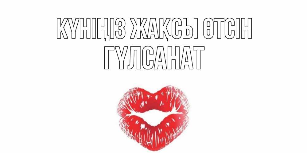 Күн сайын ашық хат с именем, ГҮЛСАНАТ Күніңіз жақсы өтсін Поцелуй Онлайн тегін жүктеп алу тілектері бар керемет карта 