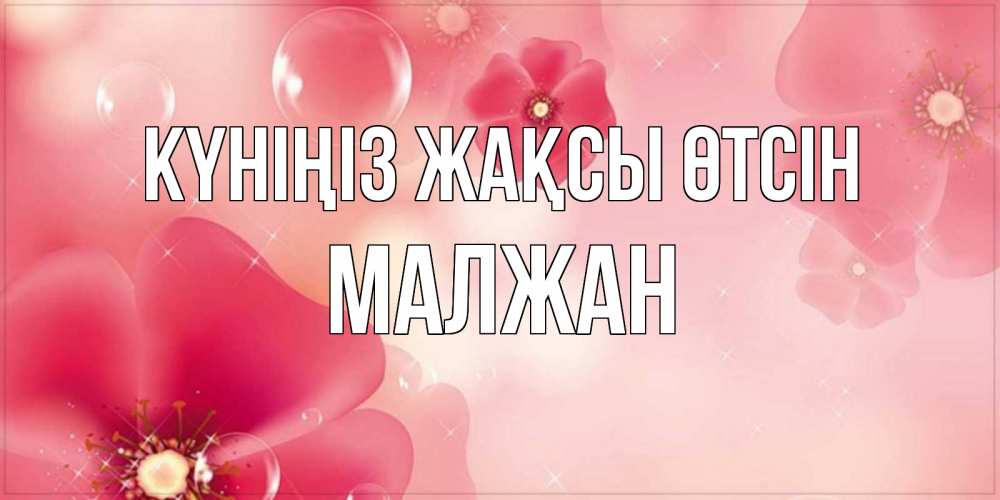 Күн сайын ашық хат с именем, МАЛЖАН Күніңіз жақсы өтсін красивая открытка с цветами Онлайн тегін жүктеп алу тілектері бар керемет карта 