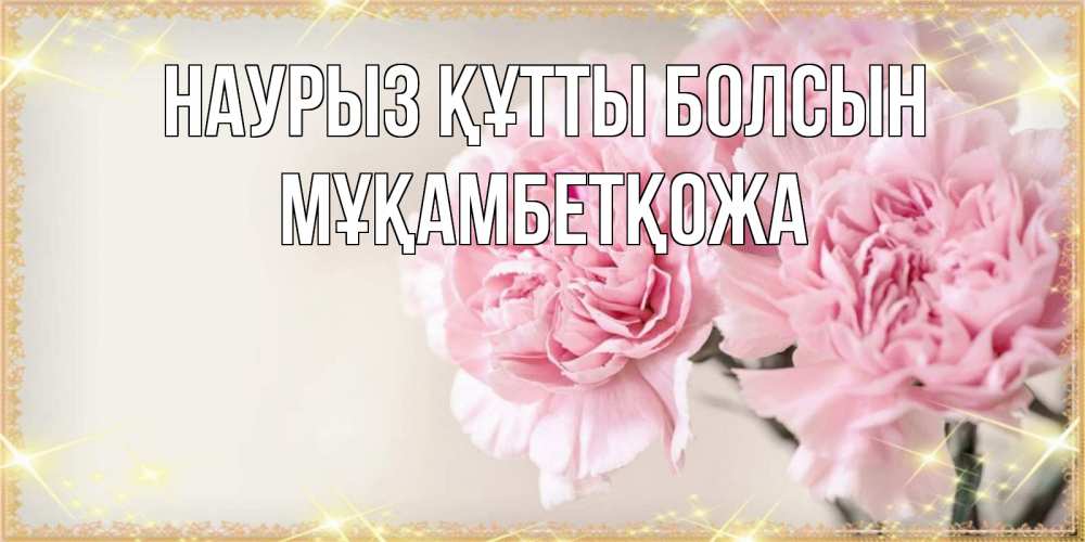 Күн сайын ашық хат с именем, Мұқамбетқожа Наурыз құтты болсын открытка с розовыми цветами в рамочке с подписью на 8 марта Онлайн тегін жүктеп алу тілектері бар керемет карта 