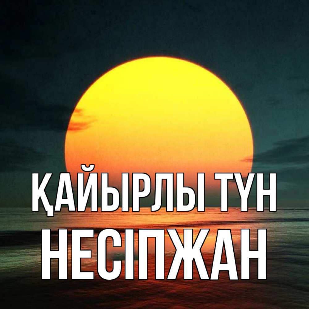 Күн сайын ашық хат с именем, НЕСІПЖАН Қайырлы түн огромный диск солнц Онлайн тегін жүктеп алу тілектері бар керемет карта 
