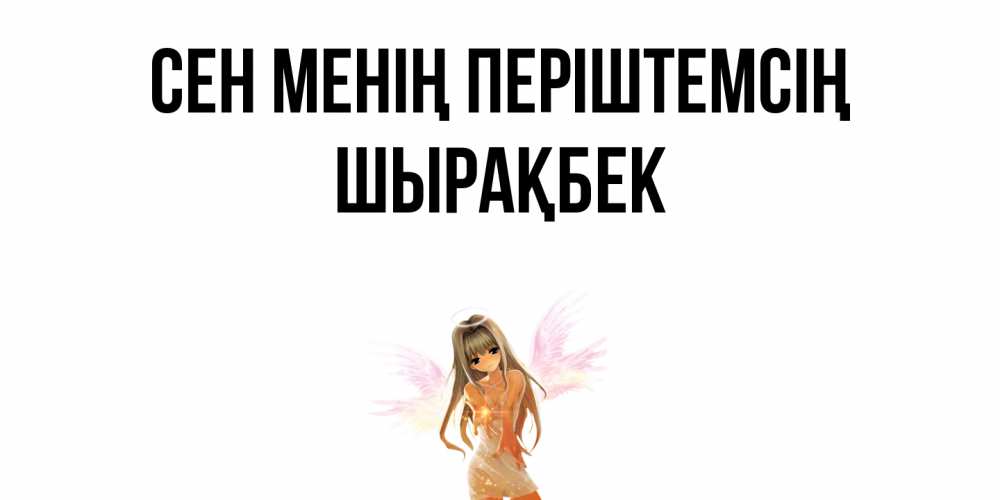 Күн сайын ашық хат с именем, ШЫРАҚБЕК Сен менің періштемсің ангел, аниме Онлайн тегін жүктеп алу тілектері бар керемет карта 