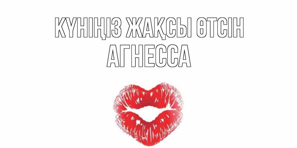 Күн сайын ашық хат с именем, Агнесса Күніңіз жақсы өтсін Поцелуй Онлайн тегін жүктеп алу тілектері бар керемет карта 