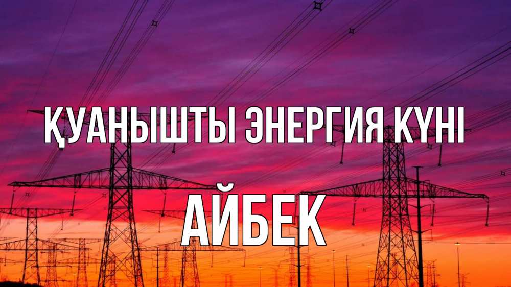 Күн сайын ашық хат с именем, Айбек Қуанышты энергия күні энергия электричество закат Онлайн тегін жүктеп алу тілектері бар керемет карта 