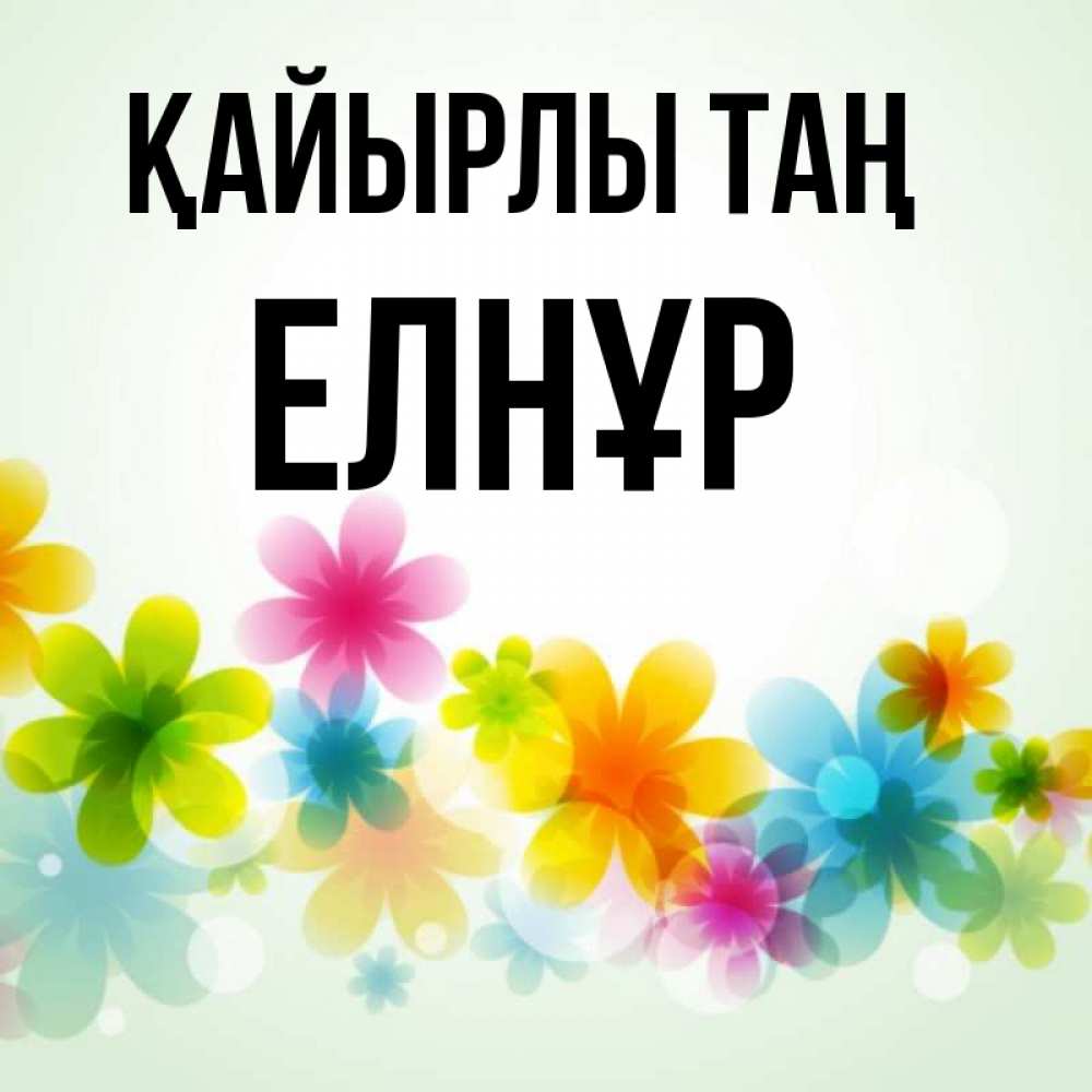 Күн сайын ашық хат с именем, Елнұр Қайырлы таң позитивные цветочки Онлайн тегін жүктеп алу тілектері бар керемет карта 