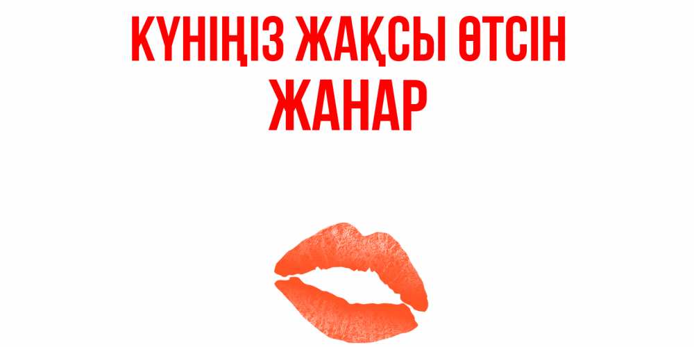 Күн сайын ашық хат с именем, ЖАНАР Күніңіз жақсы өтсін удачного дня с поцелуем Онлайн тегін жүктеп алу тілектері бар керемет карта 