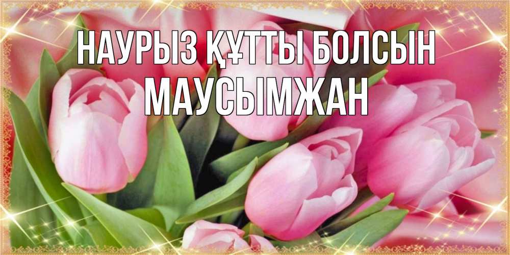 Күн сайын ашық хат с именем, МАУСЫМЖАН Наурыз құтты болсын красивые открытки на наурыз для милых дам Онлайн тегін жүктеп алу тілектері бар керемет карта 