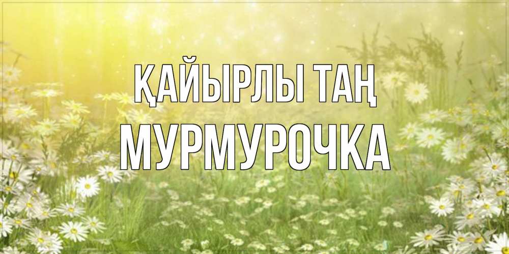 Күн сайын ашық хат с именем, Мурмурочка Қайырлы таң доброе утро Онлайн тегін жүктеп алу тілектері бар керемет карта 