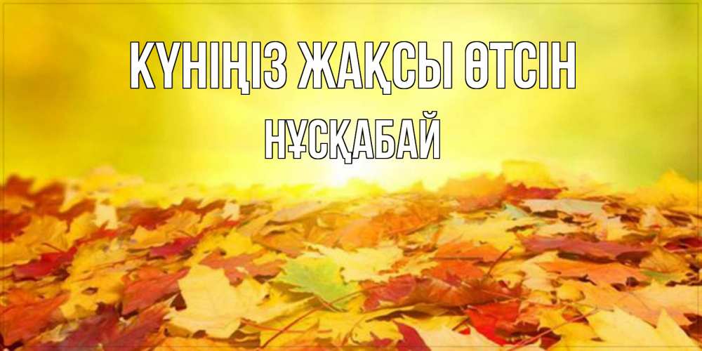 Күн сайын ашық хат с именем, НҰСҚАБАЙ Күніңіз жақсы өтсін пожелания удачного дня Онлайн тегін жүктеп алу тілектері бар керемет карта 