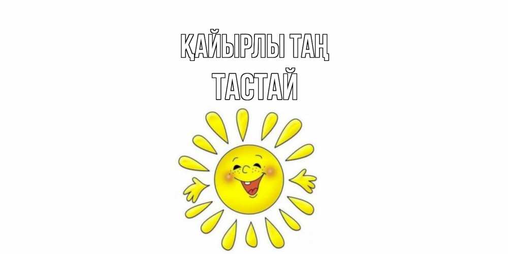 Күн сайын ашық хат с именем, ТАСТАЙ Қайырлы таң солнце Онлайн тегін жүктеп алу тілектері бар керемет карта 