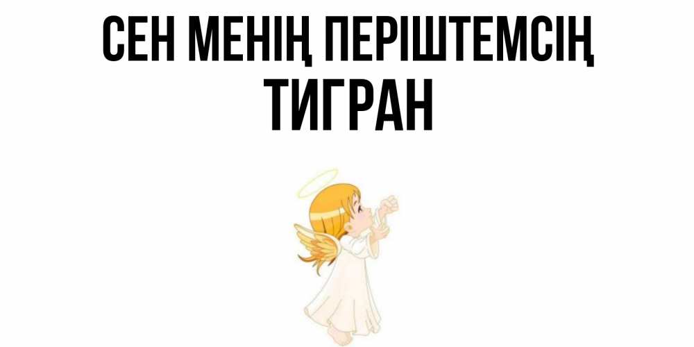 Күн сайын ашық хат с именем, Тигран Сен менің періштемсің ангел, девочка Онлайн тегін жүктеп алу тілектері бар керемет карта 