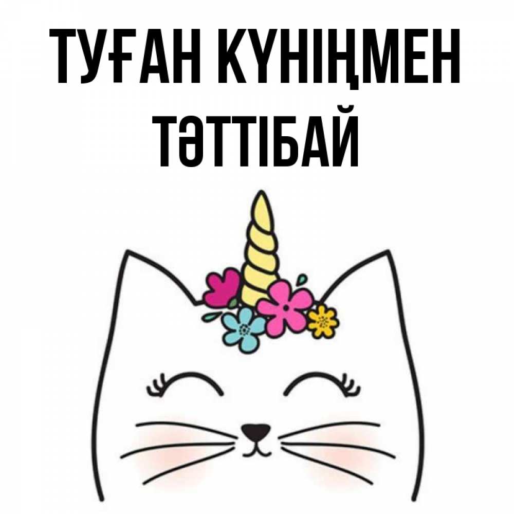 Күн сайын ашық хат с именем, ТӘТТІБАЙ Туған күніңмен милый кот с одним рожком Онлайн тегін жүктеп алу тілектері бар керемет карта 