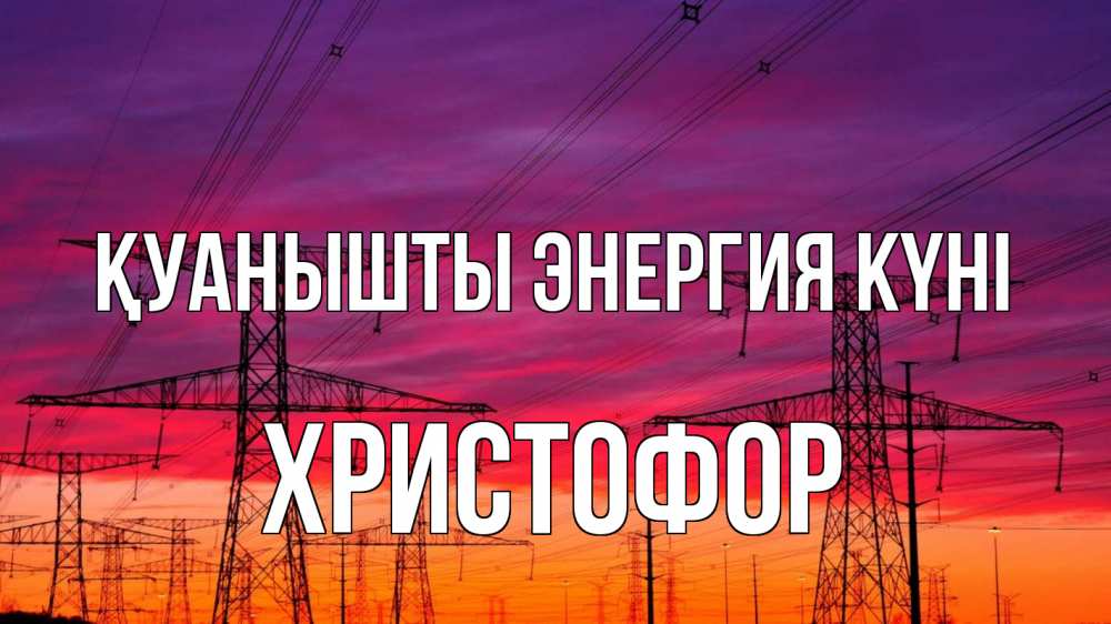 Күн сайын ашық хат с именем, Христофор Қуанышты энергия күні энергия электричество закат Онлайн тегін жүктеп алу тілектері бар керемет карта 