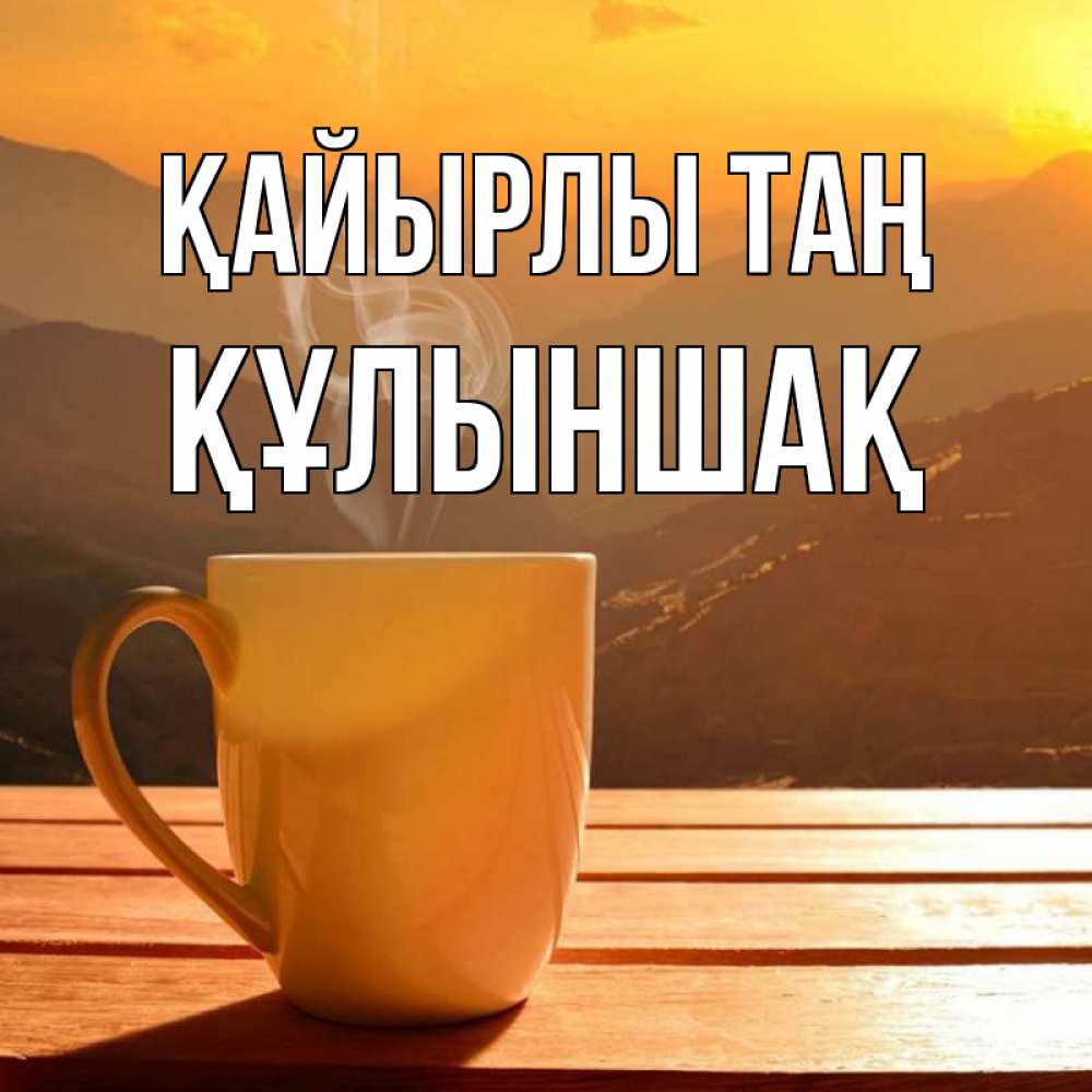 Күн сайын ашық хат с именем, ҚҰЛЫНШАҚ Қайырлы таң кофе в горах Онлайн тегін жүктеп алу тілектері бар керемет карта 