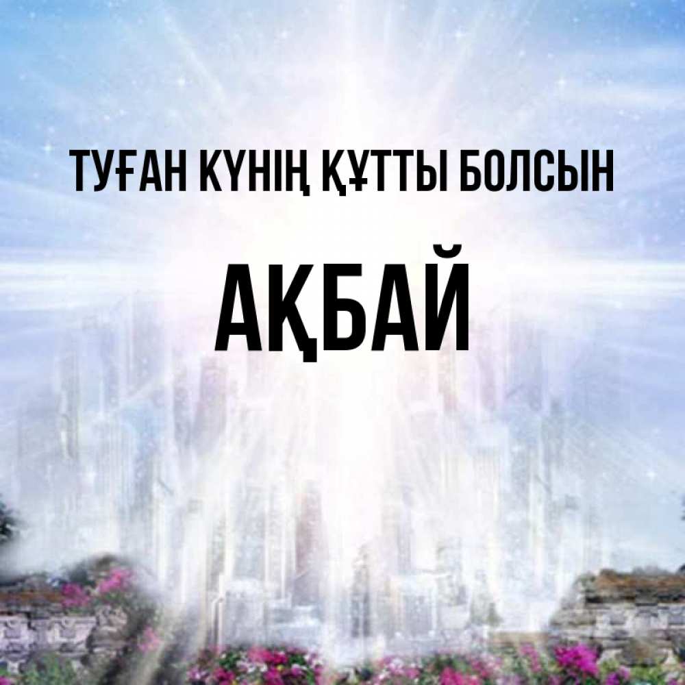 Күн сайын ашық хат с именем, Ақбай Туған күнің құтты болсын небесный свет Онлайн тегін жүктеп алу тілектері бар керемет карта 