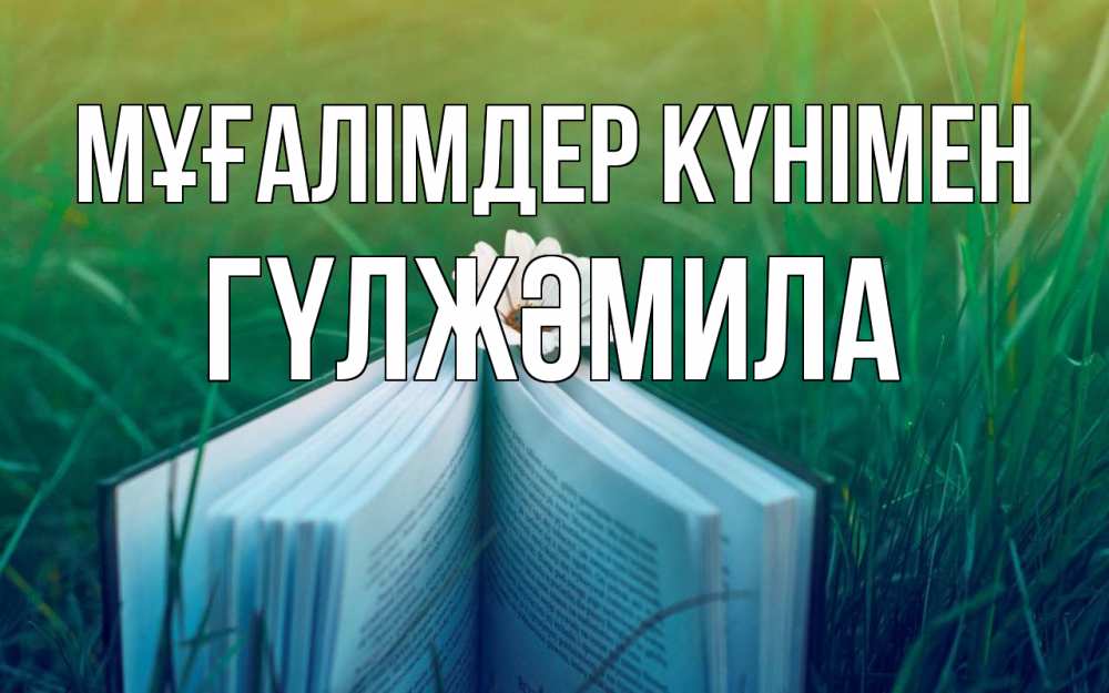 Күн сайын ашық хат с именем, ГҮЛЖӘМИЛА Мұғалімдер күнімен с днем учителя Онлайн тегін жүктеп алу тілектері бар керемет карта 