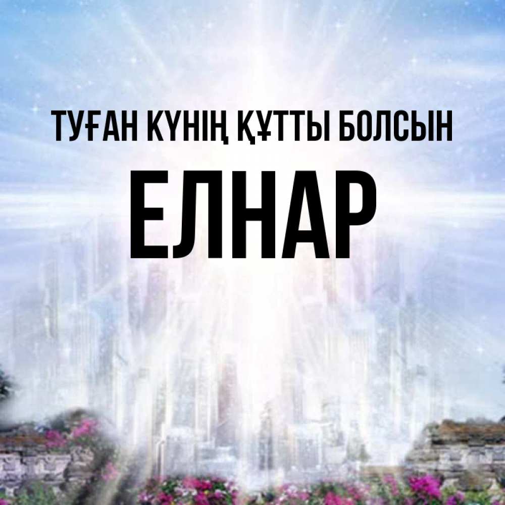 Күн сайын ашық хат с именем, Елнар Туған күнің құтты болсын небесный свет Онлайн тегін жүктеп алу тілектері бар керемет карта 
