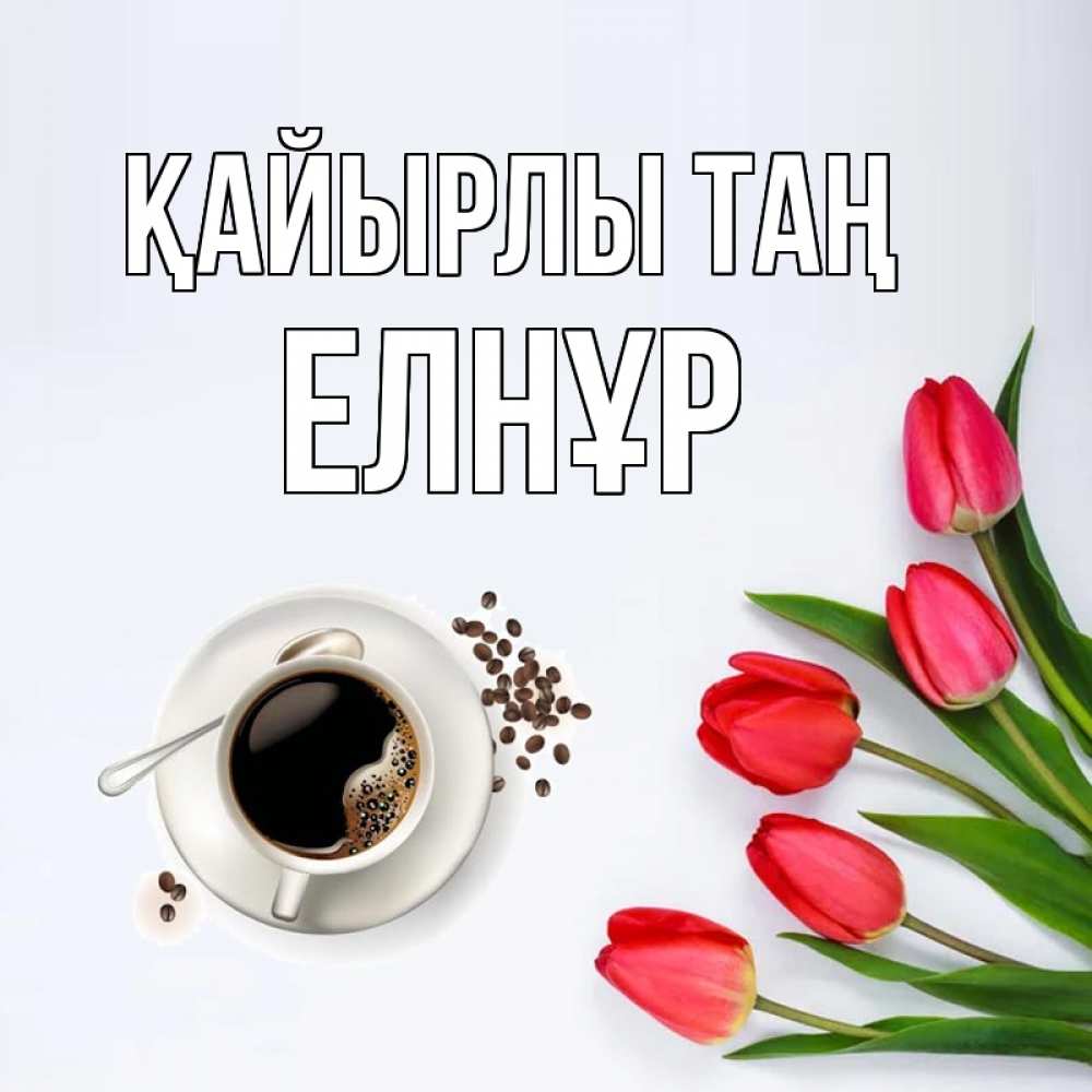 Күн сайын ашық хат с именем, Елнұр Қайырлы таң красное блюдце Онлайн тегін жүктеп алу тілектері бар керемет карта 
