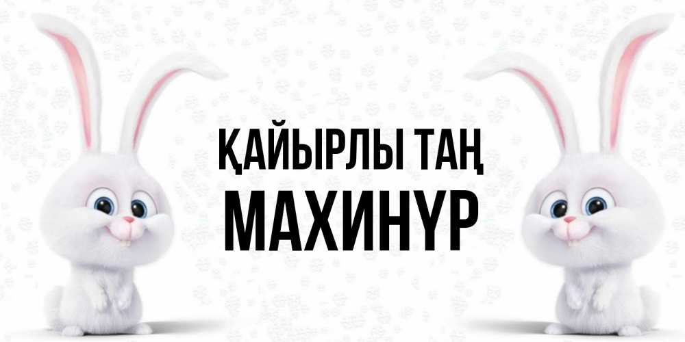 Күн сайын ашық хат с именем, МАХИНҮР Қайырлы таң кролики с длинными ушками Онлайн тегін жүктеп алу тілектері бар керемет карта 
