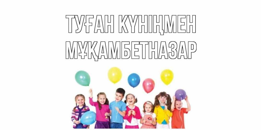 Күн сайын ашық хат с именем, Мұқамбетназар Туған күніңмен Дети, шары Онлайн тегін жүктеп алу тілектері бар керемет карта 