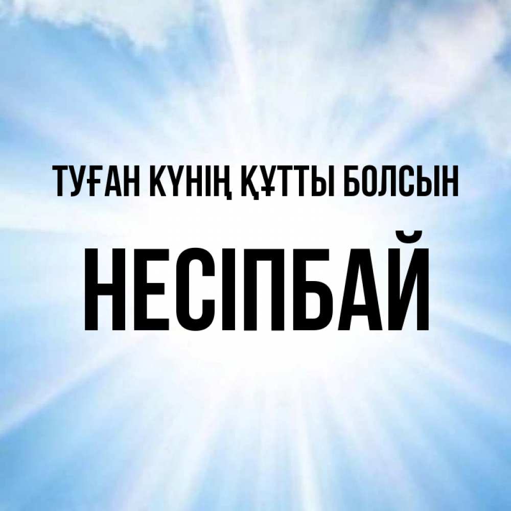 Күн сайын ашық хат с именем, НЕСІПБАЙ Туған күнің құтты болсын свет небесный Онлайн тегін жүктеп алу тілектері бар керемет карта 