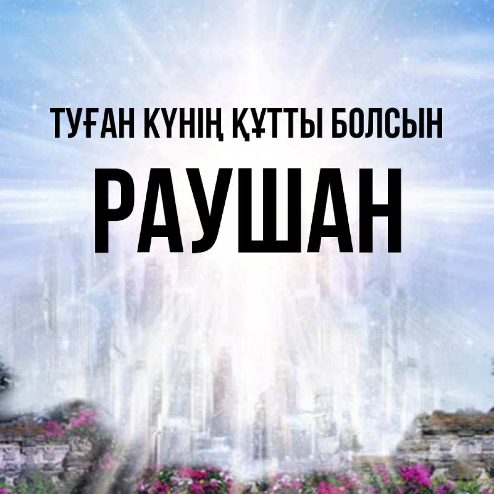 Күн сайын ашық хат с именем, РАУШАН Туған күнің құтты болсын небесный свет Онлайн тегін жүктеп алу тілектері бар керемет карта 