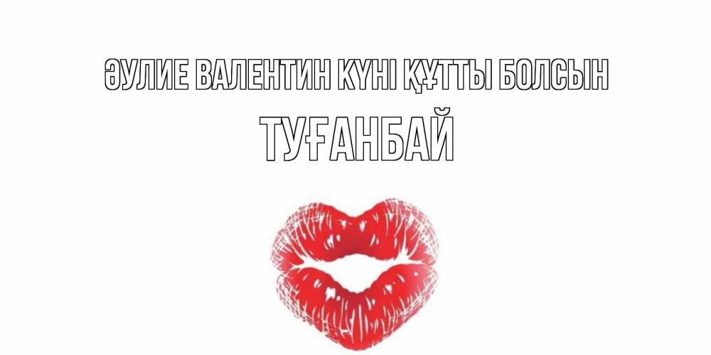 Күн сайын ашық хат с именем, ТУҒАНБАЙ Әулие Валентин күні құтты болсын поцелуй на валентинке с именем Онлайн тегін жүктеп алу тілектері бар керемет карта 
