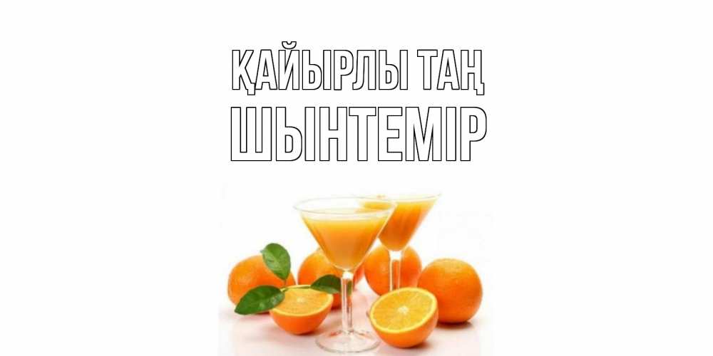 Күн сайын ашық хат с именем, ШЫНТЕМІР Қайырлы таң апельсин Онлайн тегін жүктеп алу тілектері бар керемет карта 