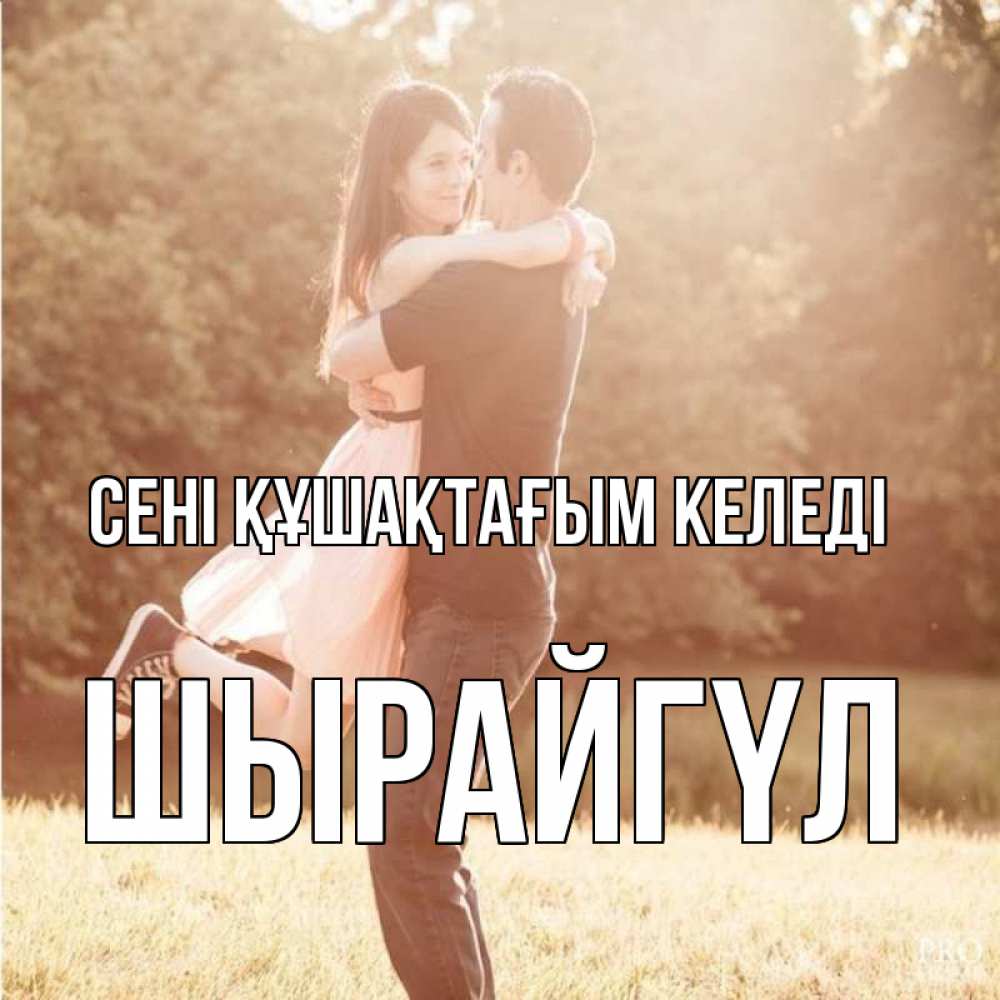 Күн сайын ашық хат с именем, ШЫРАЙГҮЛ сені құшақтағым келеді парень и девушка фото под фильтром Онлайн тегін жүктеп алу тілектері бар керемет карта 